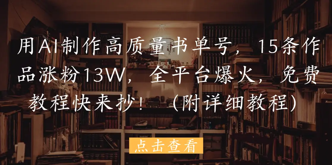 用AI制作高质量书单号,15条作品涨粉13W,全平台爆火,免费教程快来抄!(附详细教程)-联创在线
