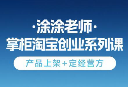 涂涂老师·淘宝无货源创业系列课(产品上架+定经营方)-联创在线