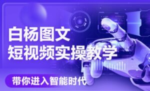 白杨老师·Ai图文短视频实操课(更新6月)-联创在线