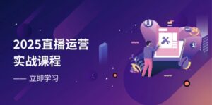 2025直播运营实战课程，零基础入门到流量优化，快速提升直播间表现-联创在线