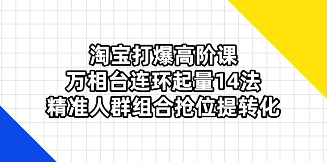 淘宝打爆高阶课：万相台连环起量14法，精准人群组合抢位提转化-联创在线