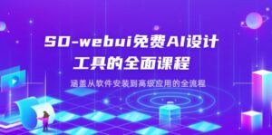SD-webui免费AI设计工具的全面课程，涵盖从软件安装到高级应用的全流程-联创在线