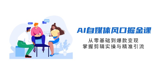 AI自媒体风口掘金课，从零基础到爆款变现，掌握剪辑实操与精准引流-联创在线