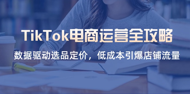 TikTok电商运营全攻略，数据驱动选品定价，低成本引爆店铺流量-联创在线