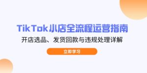 TikTok小店全流程运营指南,开店选品、发货回款与违规处理详解-联创在线