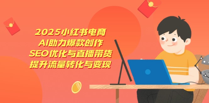 2025小红书电商，AI助力爆款创作，SEO优化与直播带货，提升流量转化与变现-联创在线