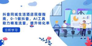 抖音同城生活酒店民宿指南,0-1做抖音,AI工具助力精准流量,提升转化率-联创在线