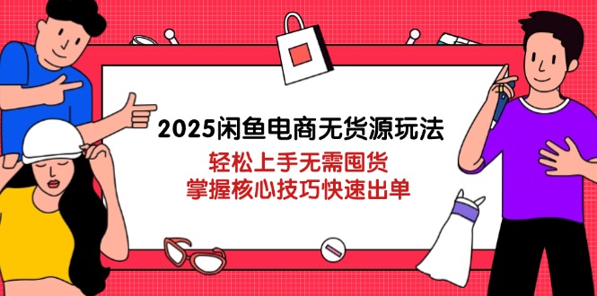 2025闲鱼电商无货源玩法：轻松上手无需囤货，掌握核心技巧快速出单-联创在线