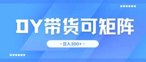 DY带货，日入300＋矩阵无上限-联创在线