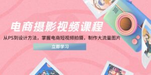 电商摄影视频课程，从PS到设计方法，掌握电商短视频拍摄，制作大流量图片-联创在线