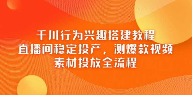千川行为兴趣搭建教程，直播间稳定投产，测爆款视频，素材投放全流程-联创在线