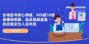 全域起号核心课程，ROI超10倍直播间拆解，选品直投，供应链定位人设布局-联创在线