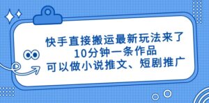 快手直接搬运最新玩法来了，10分钟一条作品，可以做小说推文、短剧推广…-联创在线