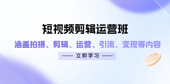 短视频剪辑运营班：涵盖拍摄、剪辑、运营、引流、变现等内容-联创在线
