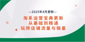 淘系运营宝典2025年4月更新，从基础到精通，玩转店铺流量与销量-联创在线