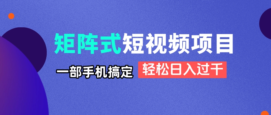 矩阵式短视频项目揭秘，一部手机搞定，轻松日入过千-联创在线