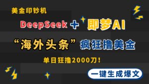 DeepSeek+即梦AI出海，美金印钞机，在“海外头条”疯狂撸美金，一键生…-联创在线