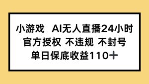 小游戏AI无人直播，官方授权 不违规 不封号，单日保底收益110+-联创在线