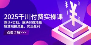 2025千川付费实操课，理论+实战，解决付费难题，精准把握流量，实现盈利-联创在线