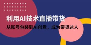 利用AI技术直播带货：从账号包装到AI创意，成为带货达人-联创在线