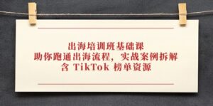 出海培训班基础课，助你跑通出海流程，实战案例拆解，含 TikTok 榜单资源-联创在线