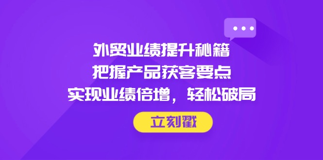 外贸业绩提升秘籍，把握产品获客要点，实现业绩倍增，轻松破局-联创在线