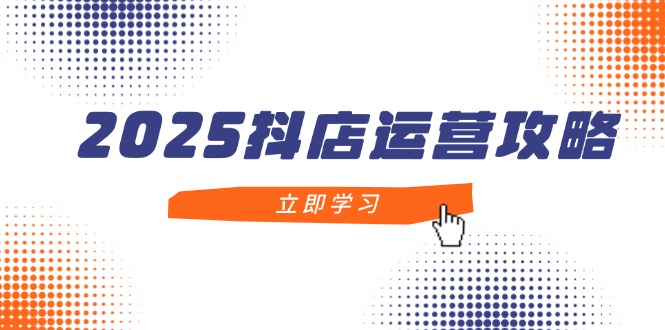 2025抖店运营攻略，掌握抖店技巧，打造月销百万，新手入门到精通-联创在线