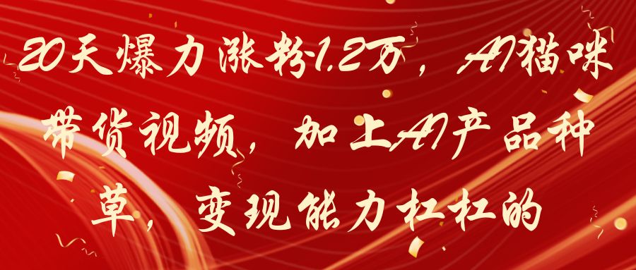20天爆力涨粉1.2万,AI猫咪带货视频,加上AI产品种草,变现能力杠杠的-联创在线