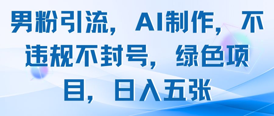 男粉引流，AI制作，不违规不封号，绿色项目，日入五张-联创在线