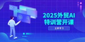 2025外贸AI特训营开课：涵盖品牌选品/AI建站/主动/被动获客/社媒开发/等等-联创在线