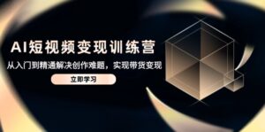 AI短视频变现训练营，从入门到精通解决创作难题，实现带货变现-联创在线