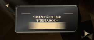 AI制作儿童古诗项目拆解，零门槛月入10000+-联创在线