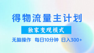 得物流量主计划，独家变现模式，轻松上手，日入300+-联创在线