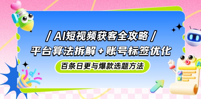 AI短视频获客全攻略：平台算法拆解+账号标签优化，百条日更与爆款选题方法-联创在线