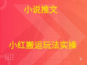小说推文  小红搬运玩法实操-联创在线
