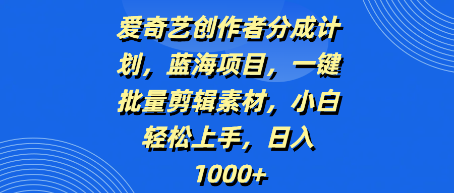 爱奇艺创作者分成计划，蓝海项目，一键批量剪辑素材，小白轻松上手，日入1000+-联创在线