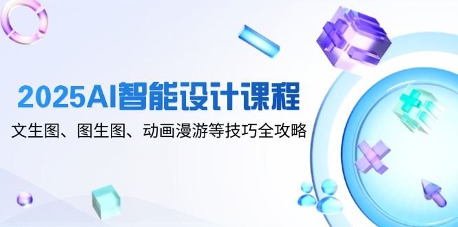 2025AI智能设计课程，文生图、图生图、动画漫游等技巧全攻略-联创在线