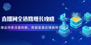 直播间全链路增长攻略，爆品场景流量拆解，数据复盘店铺霸榜实战-联创在线