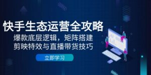 快手生态运营全攻略：爆款底层逻辑，矩阵搭建，剪映特效与直播带货技巧-联创在线