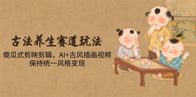 古法养生赛道玩法，傻瓜式剪映剪辑，AI+古风插画视频，保持统一风格变现-联创在线
