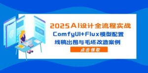 2025AI设计全流程实战:ComfyUI+Flux模型配置,线稿出图与毛坯改造案例-联创在线