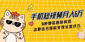 手机短视频月入6万,10种爆款题材构图,动静结合涨粉变现运营技巧-联创在线