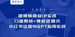 短视频商业IP实战6期:口播剪辑+爆款选题术,小红书运营与GPT应用实战-联创在线