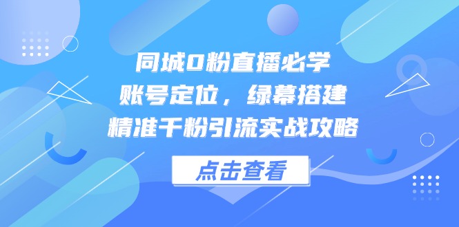 同城0粉直播必学，账号定位，绿幕搭建，精准千粉引流实战攻略-联创在线