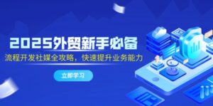 2025外贸新手必备，流程开发社媒全攻略，快速提升业务能力-联创在线