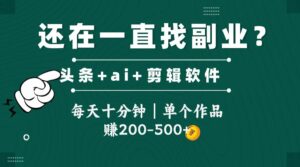 头条全新玩发加持软件搬视频，每天十分钟，单个作品收入200-500左右-联创在线