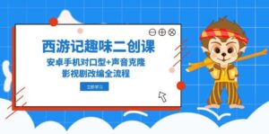 西游记趣味二创课，安卓手机对口型+声音克隆，影视剧改编全流程-联创在线