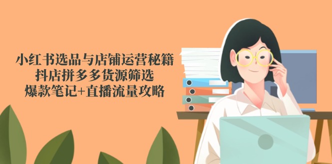 小红书选品与店铺运营秘籍，抖店拼多多货源筛选，爆款笔记+直播流量攻略-联创在线