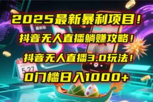 2025最新暴利项目!抖音无人直播躺赚攻略!抖音无人直播3.0玩法!0门槛…-联创在线