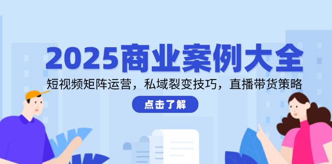 2025商业案例大全，短视频矩阵运营，私域裂变技巧，直播带货策略-联创在线